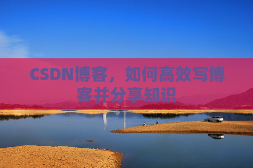 CSDN博客，如何高效写博客并分享知识