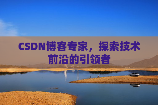 CSDN博客专家，探索技术前沿的引领者